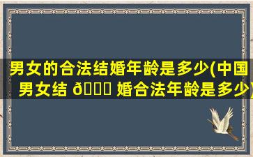 男女的合法结婚年龄是多少(中国男女结 🍁 婚合法年龄是多少)